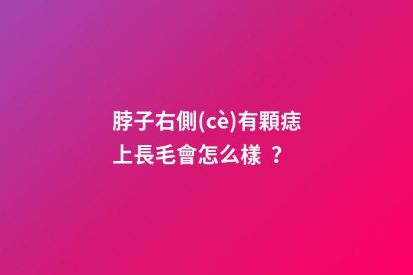 脖子右側(cè)有顆痣上長毛會怎么樣？